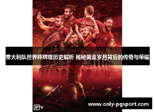 意大利队世界杯辉煌历史解析 揭秘黄金岁月背后的传奇与荣耀