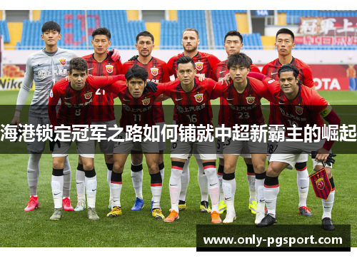 海港锁定冠军之路如何铺就中超新霸主的崛起