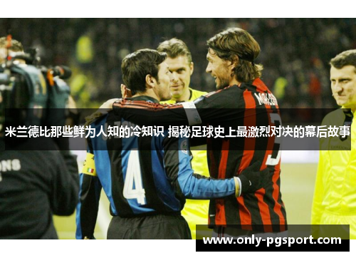 米兰德比那些鲜为人知的冷知识 揭秘足球史上最激烈对决的幕后故事