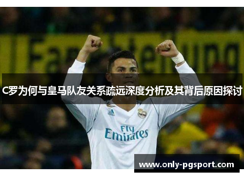 C罗为何与皇马队友关系疏远深度分析及其背后原因探讨