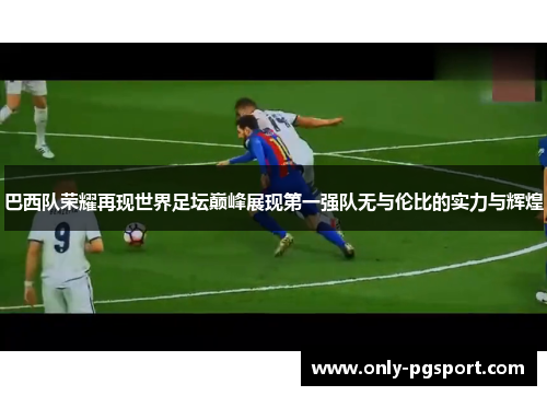 巴西队荣耀再现世界足坛巅峰展现第一强队无与伦比的实力与辉煌