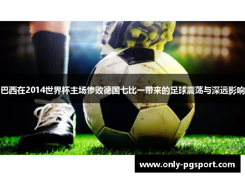 巴西在2014世界杯主场惨败德国七比一带来的足球震荡与深远影响