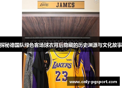 探秘德国队绿色客场球衣背后隐藏的历史渊源与文化故事