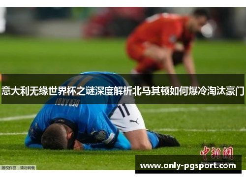 意大利无缘世界杯之谜深度解析北马其顿如何爆冷淘汰豪门