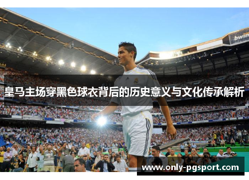 皇马主场穿黑色球衣背后的历史意义与文化传承解析