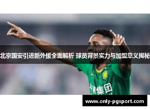 北京国安引进新外援全面解析 球员背景实力与加盟意义揭秘