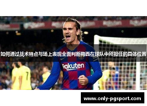 如何通过战术特点与场上表现全面判断梅西在球队中所担任的具体位置