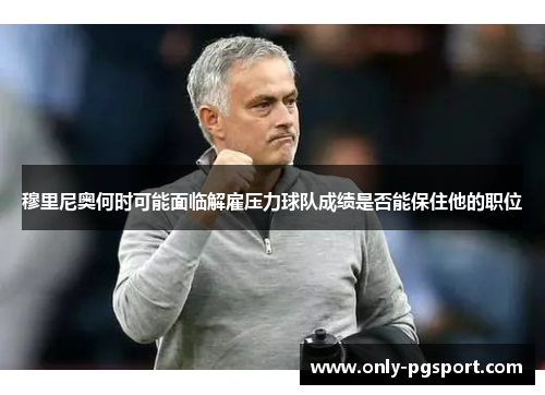 穆里尼奥何时可能面临解雇压力球队成绩是否能保住他的职位