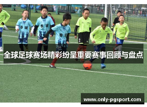 全球足球赛场精彩纷呈重要赛事回顾与盘点