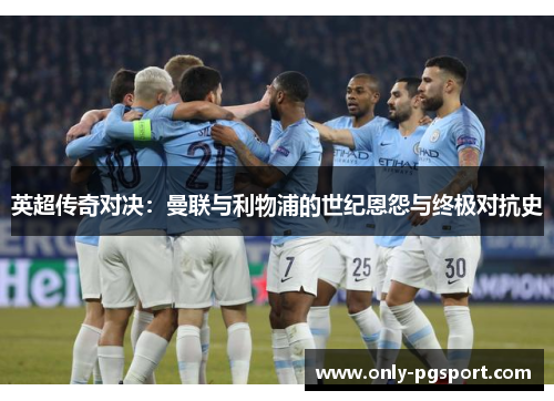 英超传奇对决：曼联与利物浦的世纪恩怨与终极对抗史