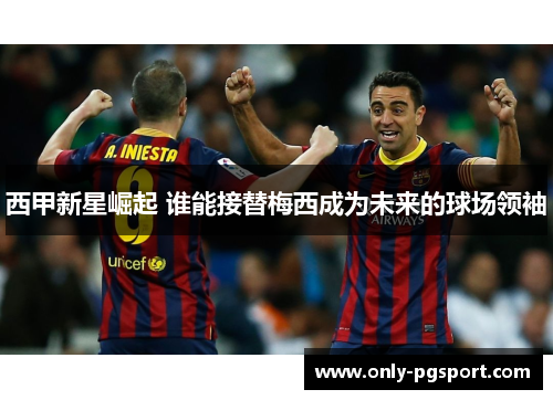 西甲新星崛起 谁能接替梅西成为未来的球场领袖