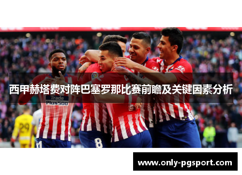 西甲赫塔费对阵巴塞罗那比赛前瞻及关键因素分析