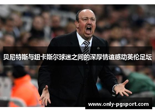 贝尼特斯与纽卡斯尔球迷之间的深厚情谊感动英伦足坛