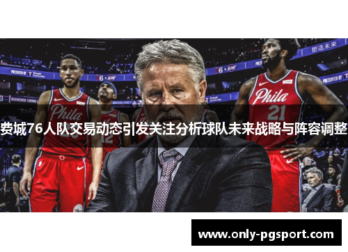 费城76人队交易动态引发关注分析球队未来战略与阵容调整