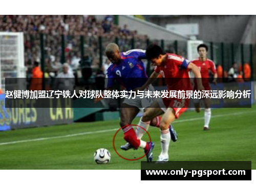 赵健博加盟辽宁铁人对球队整体实力与未来发展前景的深远影响分析