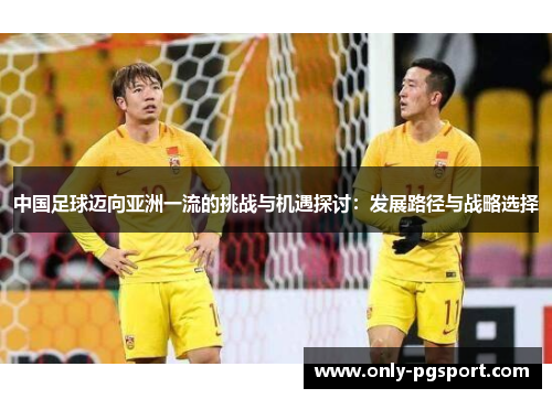 中国足球迈向亚洲一流的挑战与机遇探讨：发展路径与战略选择