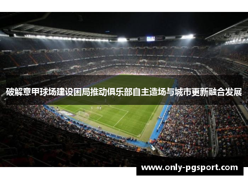 破解意甲球场建设困局推动俱乐部自主造场与城市更新融合发展