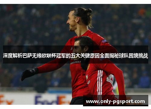 深度解析巴萨无缘欧联杯冠军的五大关键原因全面揭秘球队困境挑战