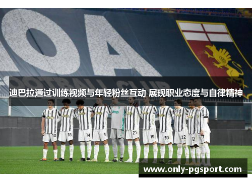 迪巴拉通过训练视频与年轻粉丝互动 展现职业态度与自律精神