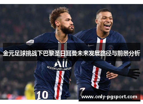 金元足球挑战下巴黎圣日耳曼未来发展路径与前景分析