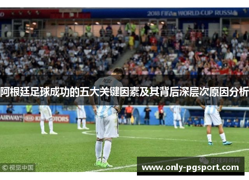阿根廷足球成功的五大关键因素及其背后深层次原因分析