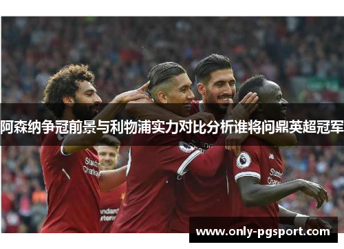 阿森纳争冠前景与利物浦实力对比分析谁将问鼎英超冠军