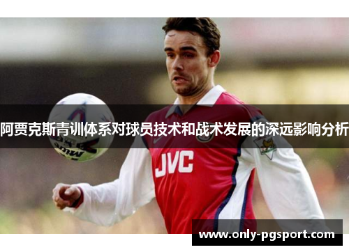 阿贾克斯青训体系对球员技术和战术发展的深远影响分析