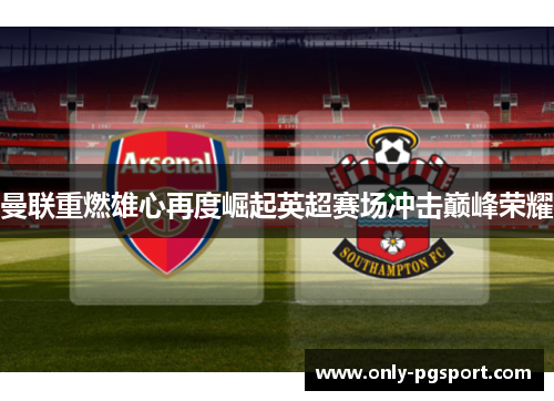曼联重燃雄心再度崛起英超赛场冲击巅峰荣耀 曼联重燃雄心再度崛起英超赛场冲击巅峰荣耀