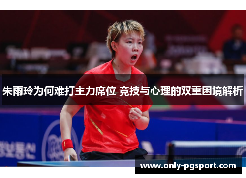 朱雨玲为何难打主力席位 竞技与心理的双重困境解析