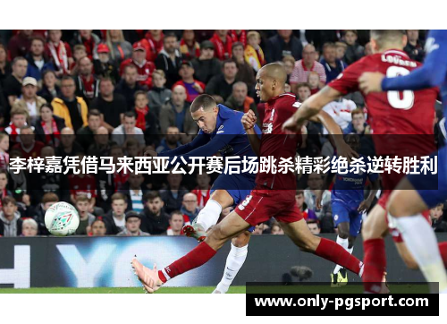 李梓嘉凭借马来西亚公开赛后场跳杀精彩绝杀逆转胜利 李梓嘉凭借马来西亚公开赛后场跳杀精彩绝杀逆转胜利