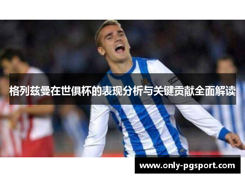 格列兹曼在世俱杯的表现分析与关键贡献全面解读